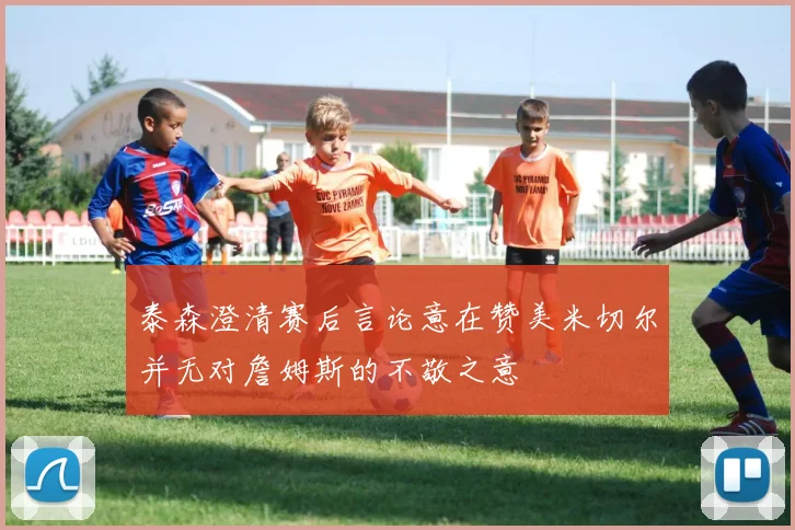 泰森澄清赛后言论意在赞美米切尔并无对詹姆斯的不敬之意