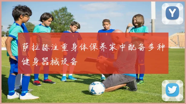 萨拉赫注重身体保养家中配备多种健身器械设备