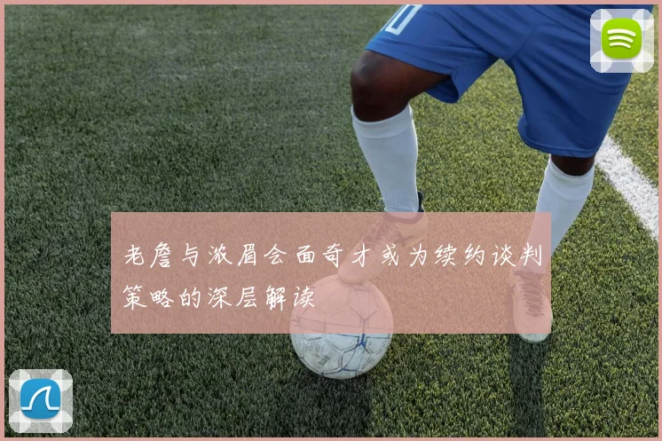 老詹与浓眉会面奇才或为续约谈判策略的深层解读