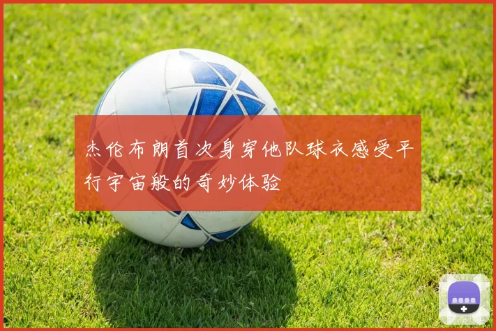 杰伦布朗首次身穿他队球衣感受平行宇宙般的奇妙体验