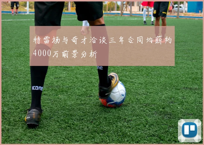 特雷杨与奇才洽谈三年合同均薪约4000万前景分析