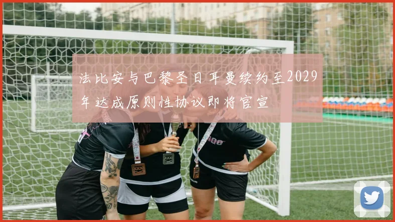 法比安与巴黎圣日耳曼续约至2029年达成原则性协议即将官宣