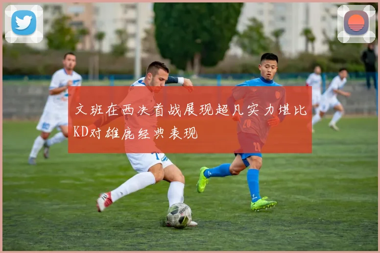文班在西决首战展现超凡实力堪比KD对雄鹿经典表现