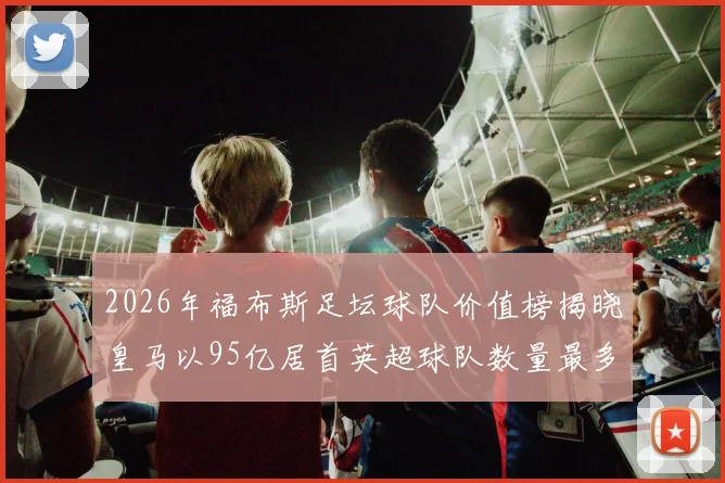 2026年福布斯足坛球队价值榜揭晓皇马以95亿居首英超球队数量最多