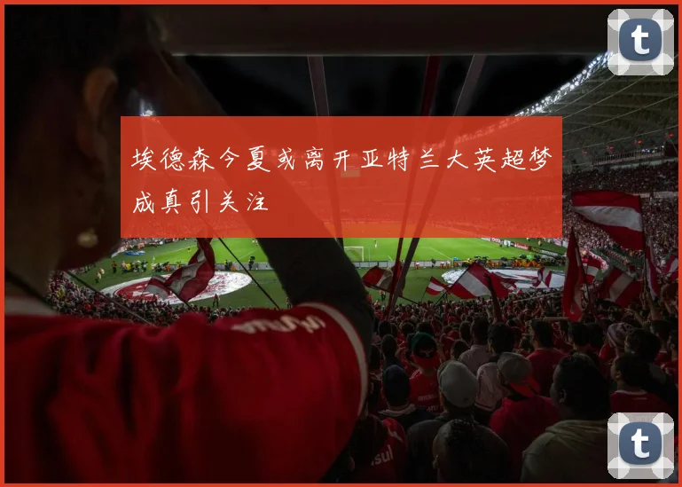 埃德森今夏或离开亚特兰大英超梦成真引关注
