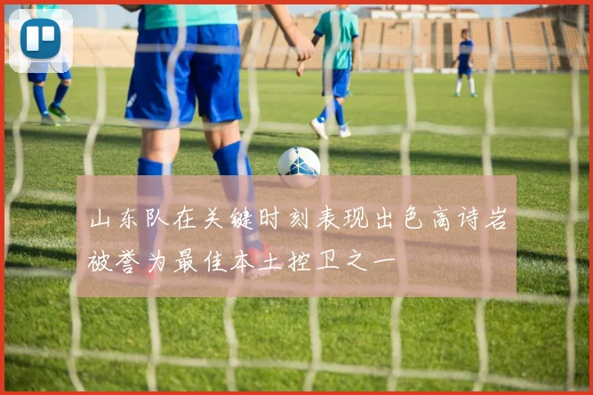 山东队在关键时刻表现出色高诗岩被誉为最佳本土控卫之一