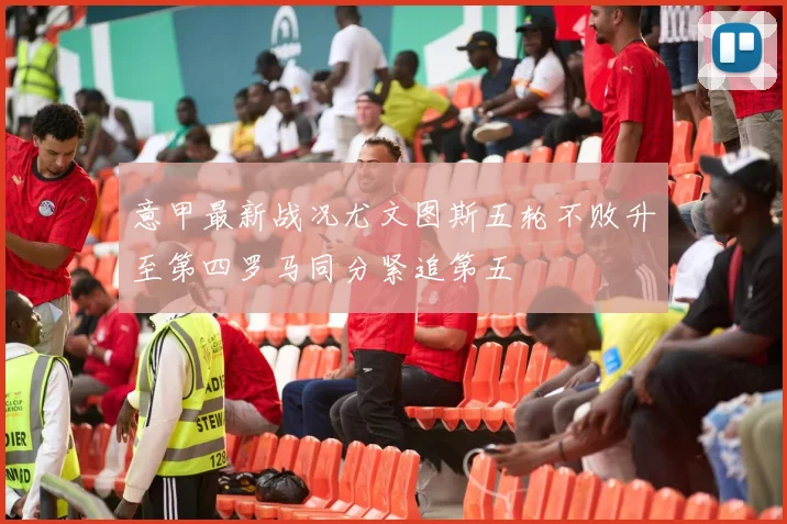 意甲最新战况尤文图斯五轮不败升至第四罗马同分紧追第五