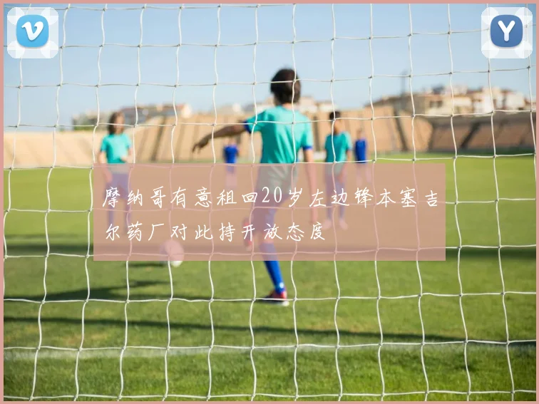 摩纳哥有意租回20岁左边锋本塞吉尔药厂对此持开放态度
