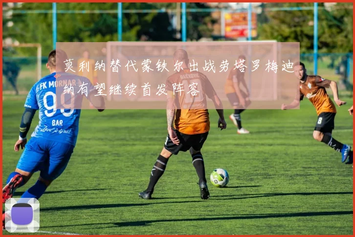 莫利纳替代蒙铁尔出战劳塔罗梅迪纳有望继续首发阵容