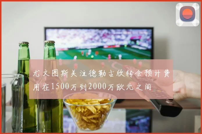 尤文图斯关注德勒古欣转会预计费用在1500万到2000万欧元之间