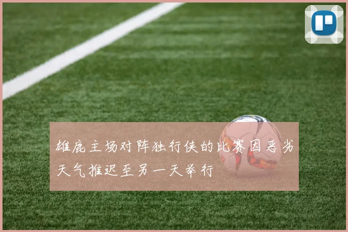 雄鹿主场对阵独行侠的比赛因恶劣天气推迟至另一天举行