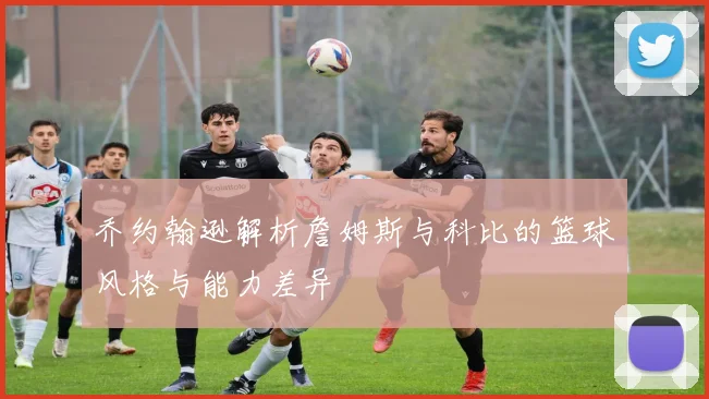 乔约翰逊解析詹姆斯与科比的篮球风格与能力差异