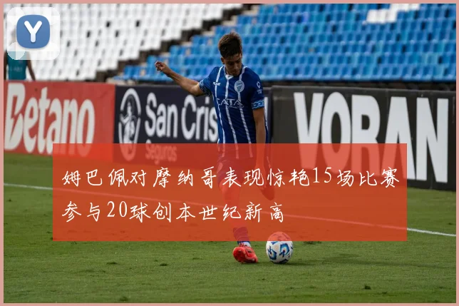 姆巴佩对摩纳哥表现惊艳15场比赛参与20球创本世纪新高