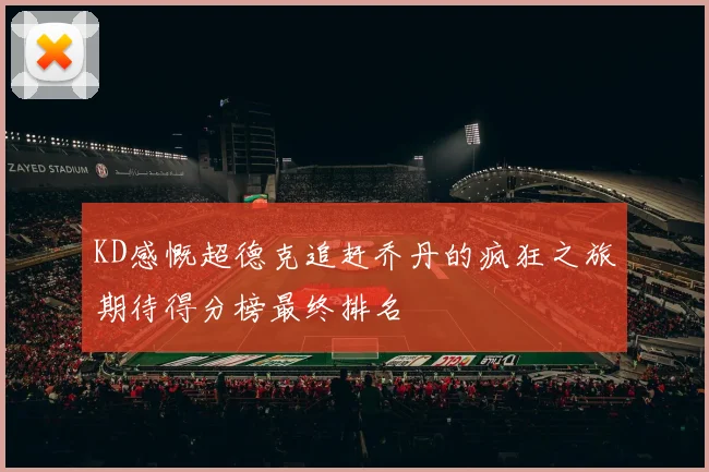 KD感慨超德克追赶乔丹的疯狂之旅期待得分榜最终排名