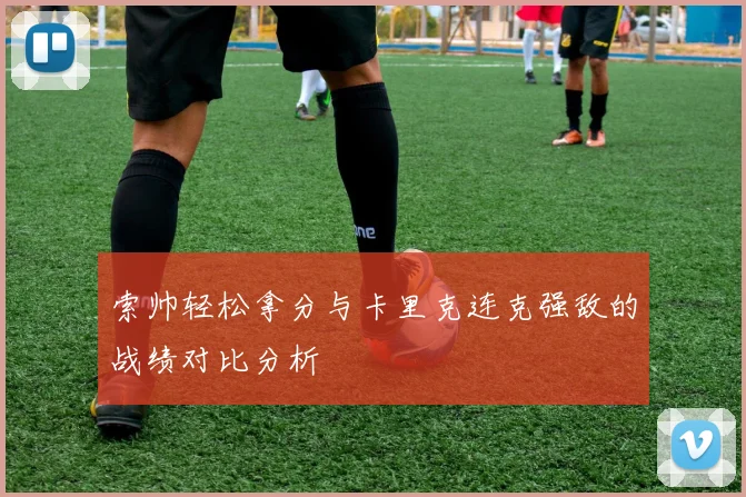 索帅轻松拿分与卡里克连克强敌的战绩对比分析