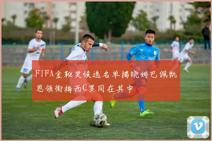 FIFA金靴奖候选名单揭晓姆巴佩凯恩领衔梅西C罗同在其中