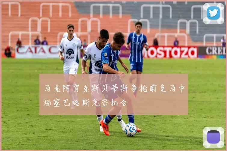 马竞阿贾克斯贝蒂斯争抢前皇马中场塞巴略斯免签机会