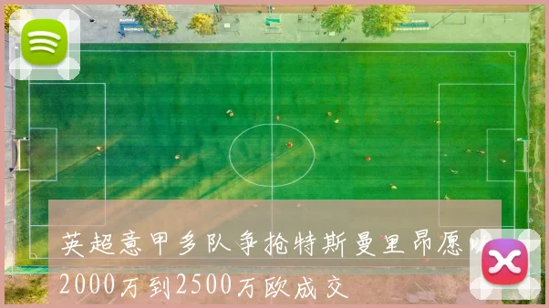 英超意甲多队争抢特斯曼里昂愿以2000万到2500万欧成交