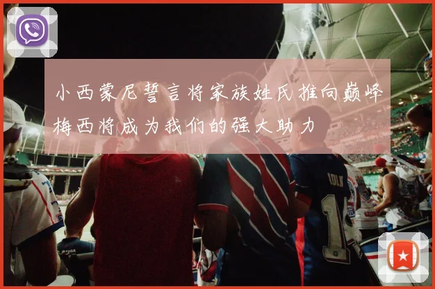 小西蒙尼誓言将家族姓氏推向巅峰梅西将成为我们的强大助力