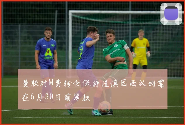 曼联对M费转会保持谨慎因西汉姆需在6月30日前筹款