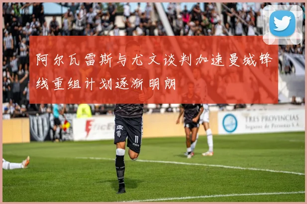阿尔瓦雷斯与尤文谈判加速曼城锋线重组计划逐渐明朗