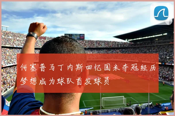 何塞普马丁内斯回忆国米夺冠经历梦想成为球队首发球员