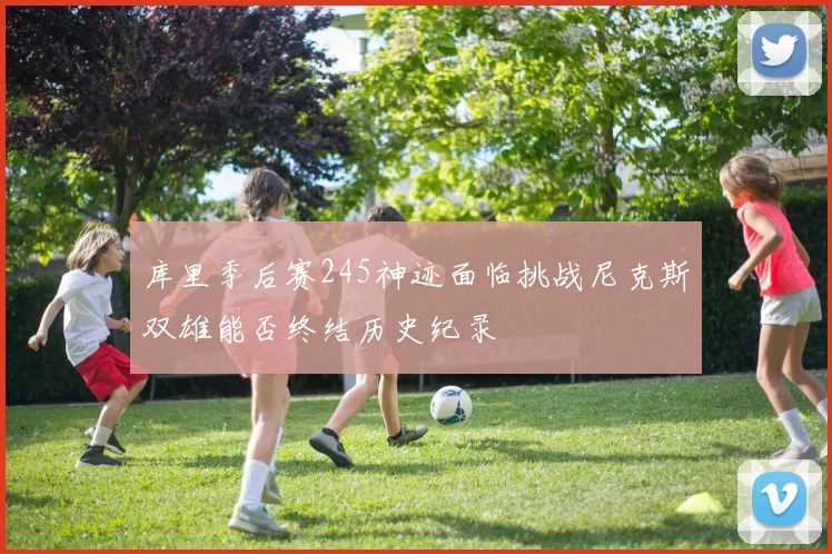 库里季后赛245神迹面临挑战尼克斯双雄能否终结历史纪录
