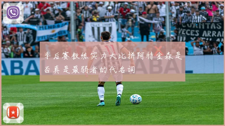 季后赛教练实力大比拼阿特金森是否真是最弱者的代名词