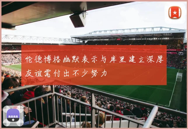 伦德博格幽默表示与库里建立深厚友谊需付出不少努力