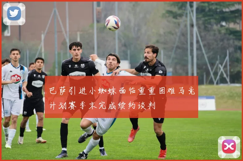 巴萨引进小蜘蛛面临重重困难马竞计划赛季末完成续约谈判