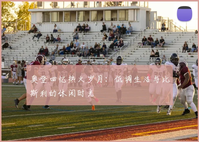 奥登回忆热火岁月：低调生活与比斯利的休闲时光