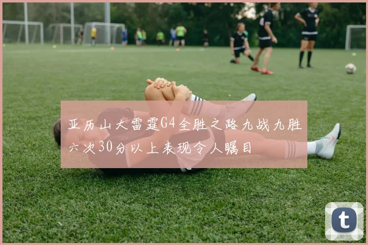 亚历山大雷霆G4全胜之路九战九胜六次30分以上表现令人瞩目