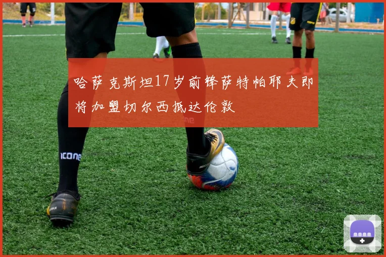 哈萨克斯坦17岁前锋萨特帕耶夫即将加盟切尔西抵达伦敦