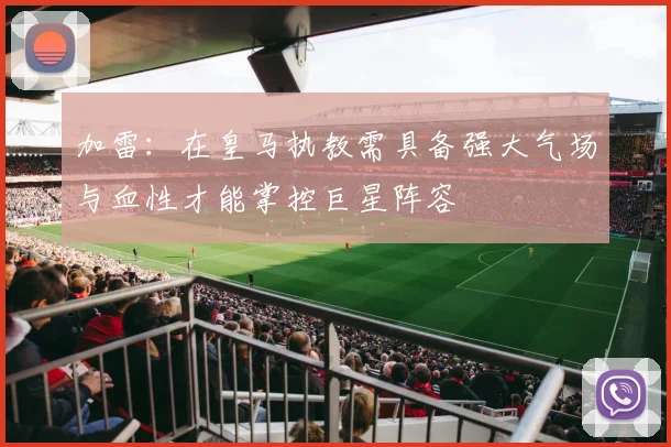 加雷：在皇马执教需具备强大气场与血性才能掌控巨星阵容