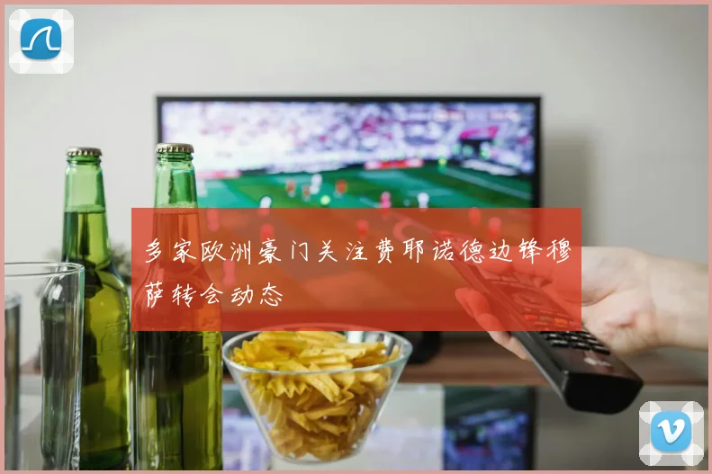 多家欧洲豪门关注费耶诺德边锋穆萨转会动态