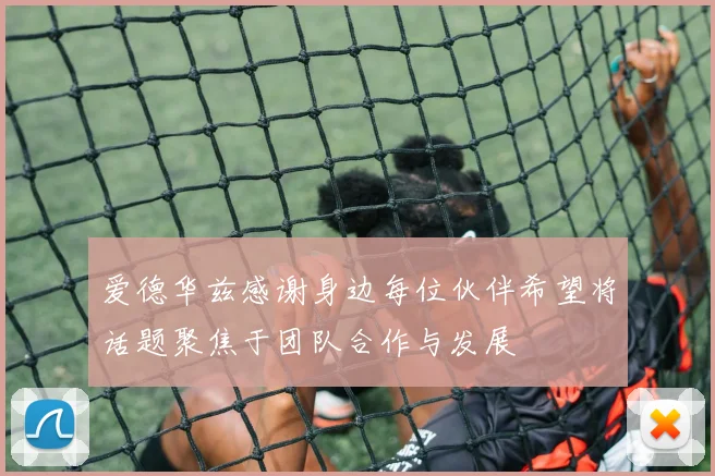 爱德华兹感谢身边每位伙伴希望将话题聚焦于团队合作与发展