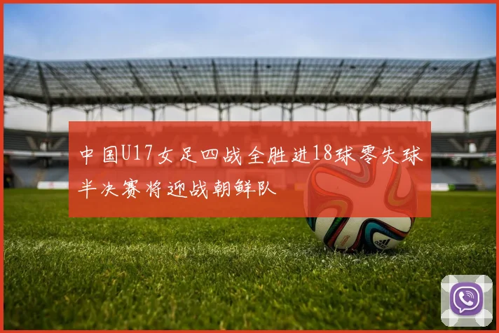 中国U17女足四战全胜进18球零失球半决赛将迎战朝鲜队