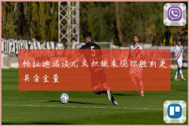 帕拉迪诺谈尤文积极表现称胜利更具含金量