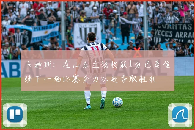 卡迪斯：在山东主场收获1分已是佳绩下一场比赛全力以赴争取胜利