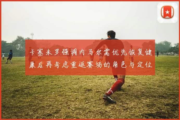 卡塞米罗强调内马尔需优先恢复健康后再考虑重返赛场的角色与定位