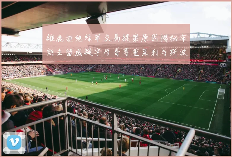 雄鹿拒绝绿军交易提案原因揭秘布朗去留成疑字母哥尊重莱利与斯波教练