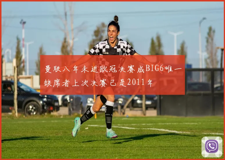 曼联八年未进欧冠决赛成BIG6唯一缺席者上次决赛已是2011年